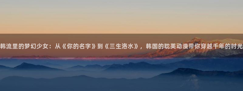 kakaopage韩漫官网：韩流里的梦幻少女：从《你的名字》到《三生洛水》，韩国的耽美动漫带你穿越千年的时光