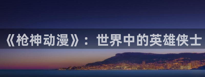 age动漫网官网入口：《枪神动漫》：世界中的英雄侠士