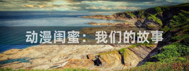 age动漫专注动漫的门户网站：动漫闺蜜：我们的故事