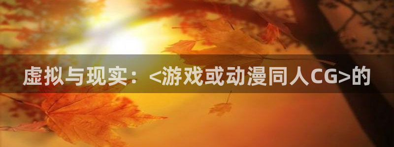 age动漫下载入口：虚拟与现实：<游戏或动漫同人CG>的