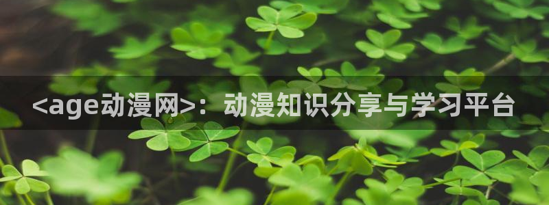 age动漫专注动漫的门户网站：<age动漫网>：动漫知识分享与学习平台
