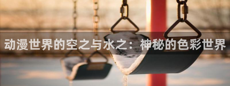 age动漫正版网：动漫世界的空之与水之：神秘的色彩世界