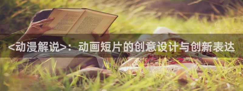 age专注动漫的门户网站：<动漫解说>：动画短片的创意设计与创新表达