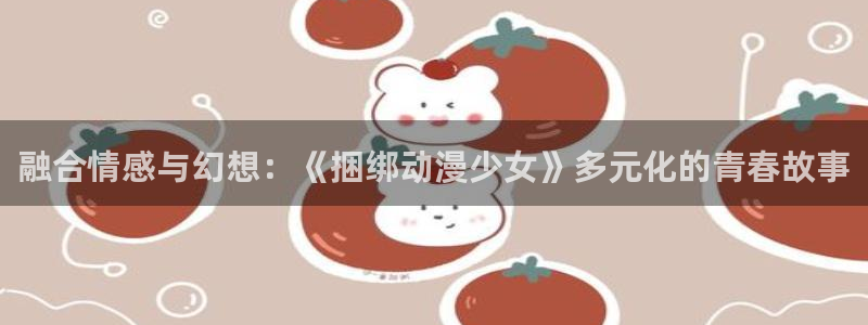age动漫：融合情感与幻想：《捆绑动漫少女》多元化的青春故事