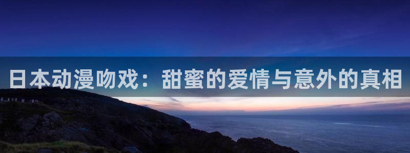 age动漫官网樱花动漫：日本动漫吻戏：甜蜜的爱情与意外的真相