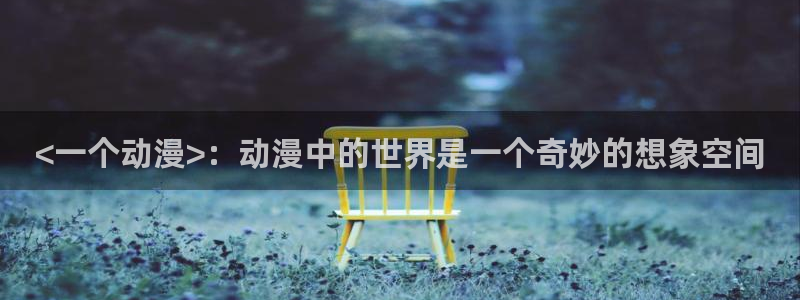 colamanage漫画下载：<一个动漫>：动漫中的世界是一个奇妙的想象空间