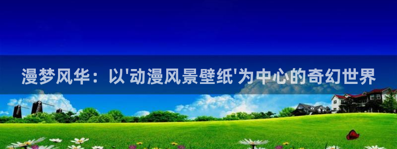 age动漫网下载：漫梦风华：以\'动漫风景壁纸\'为中心的奇幻世界
