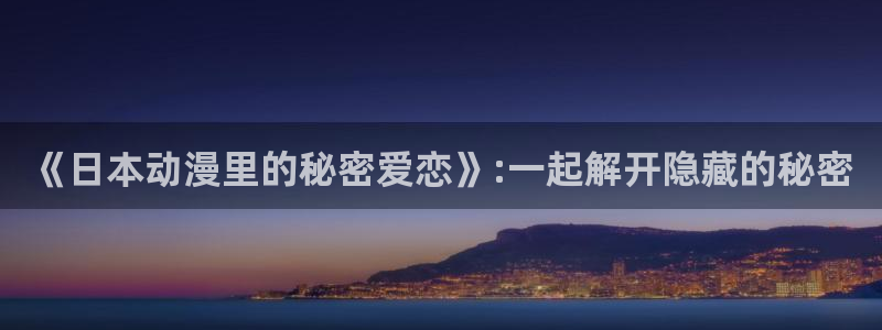 age动漫下载动漫全免费：《日本动漫里的秘密爱恋》:一起解开隐藏的秘密
