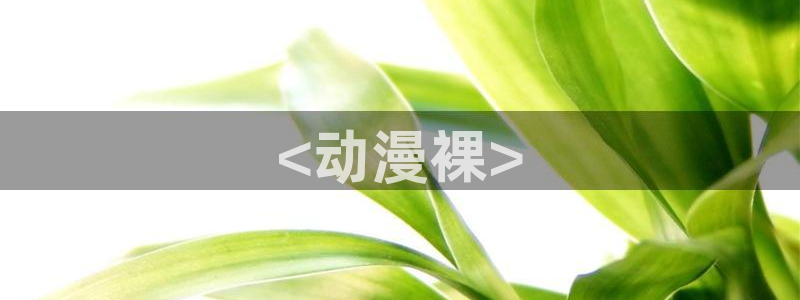 colomanage漫画官网：<动漫裸>