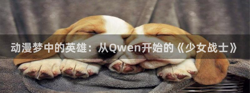 age动漫：动漫梦中的英雄：从Qwen开始的《少女战士》