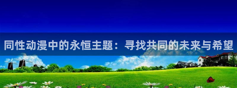 age动漫专注动漫的门户网站：同性动漫中的永恒主题：寻找共同的未来与希望