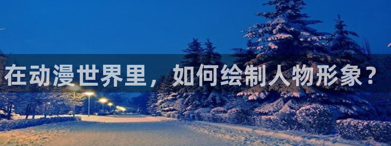 age动漫网官网入口：在动漫世界里，如何绘制人物形象？
