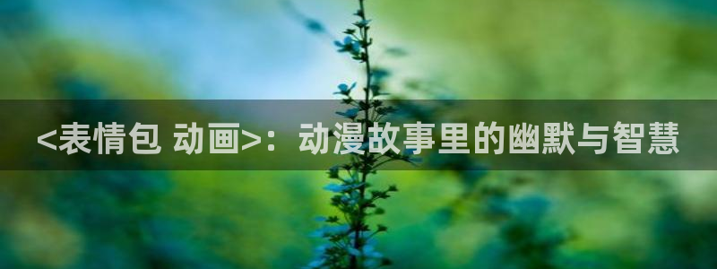 age动漫官网樱花动漫：<表情包 动画>：动漫故事里的幽默与智慧
