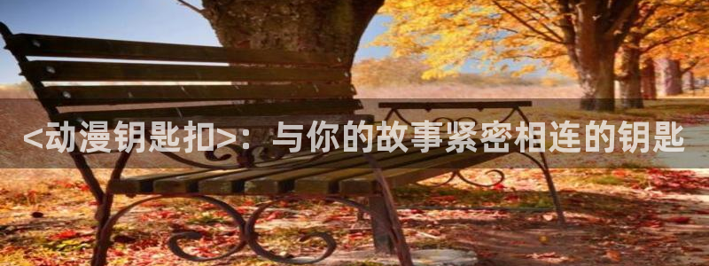 在线动画动漫下载age动漫：<动漫钥匙扣>：与你的故事紧密相连的钥匙