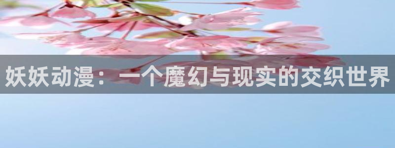 age动漫官网网址：妖妖动漫：一个魔幻与现实的交织世界